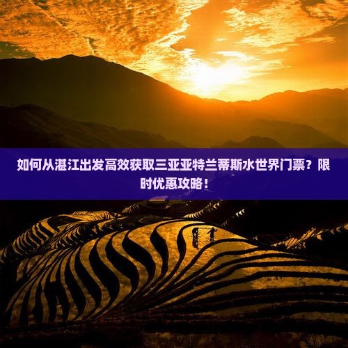 如何从湛江出发高效获取三亚亚特兰蒂斯水世界门票？限时优惠攻略！