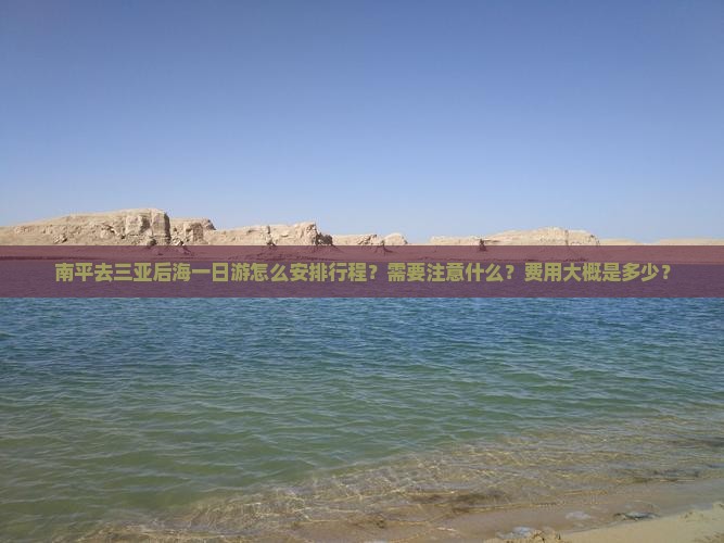 南平去三亚后海一日游怎么安排行程？需要注意什么？费用大概是多少？