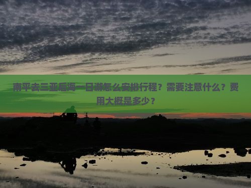 南平去三亚后海一日游怎么安排行程？需要注意什么？费用大概是多少？