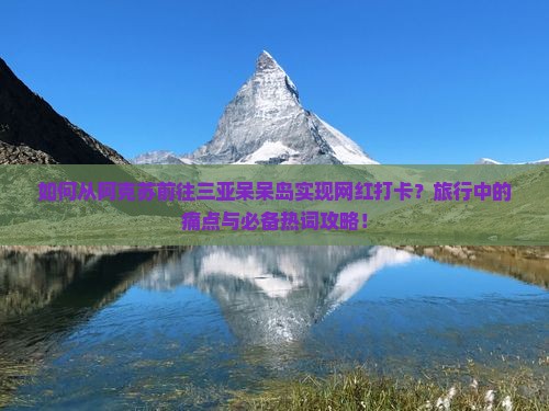 如何从阿克苏前往三亚呆呆岛实现网红打卡？旅行中的痛点与必备热词攻略！
