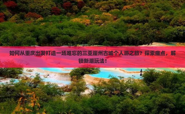 如何从重庆出发打造一场难忘的三亚崖州古城个人游之旅？探索痛点，解锁新潮玩法！