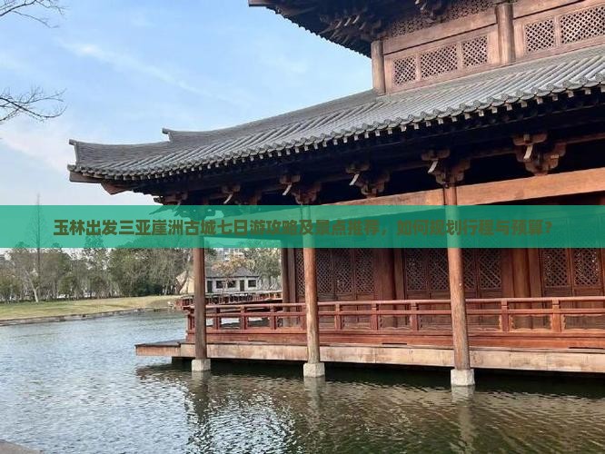 玉林出发三亚崖洲古城七日游攻略及景点推荐，如何规划行程与预算？