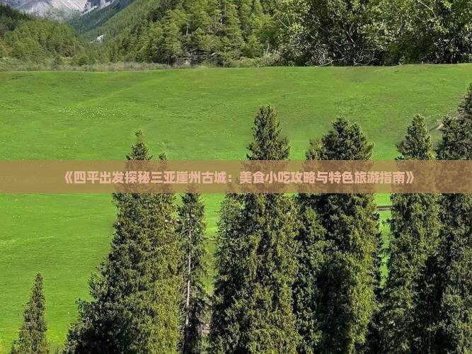 《四平出发探秘三亚崖州古城：美食小吃攻略与特色旅游指南》