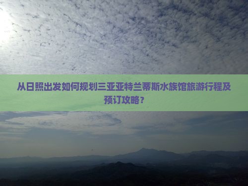从日照出发如何规划三亚亚特兰蒂斯水族馆旅游行程及预订攻略？