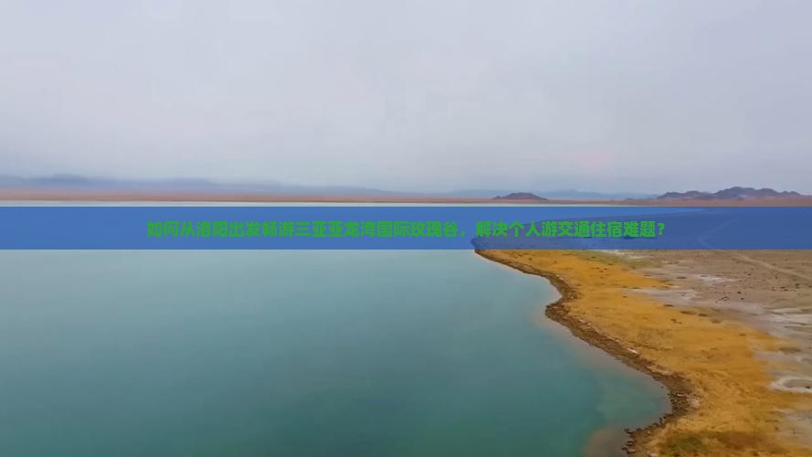 如何从洛阳出发畅游三亚亚龙湾国际玫瑰谷，解决个人游交通住宿难题？