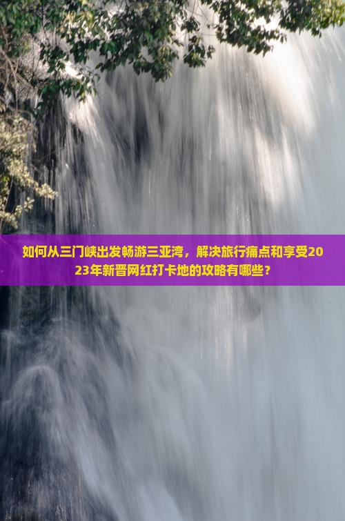 如何从三门峡出发畅游三亚湾，解决旅行痛点和享受2023年新晋网红打卡地的攻略有哪些？