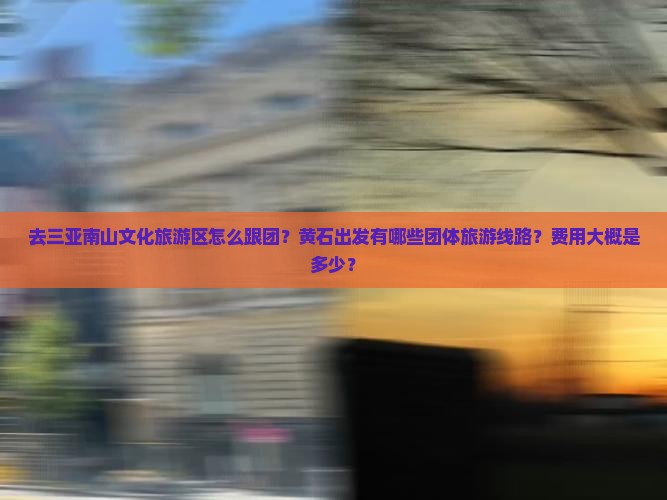 去三亚南山文化旅游区怎么跟团?黄石出发有哪些团体旅游线路?费用大概是多少? 去三亚南山文化旅游区怎么跟团?黄石出发有哪些团体旅游线路?费用大概是多少?