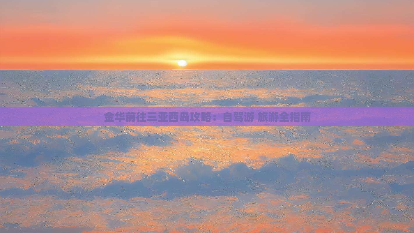金华前往三亚西岛攻略:自驾游+旅游全指南 金华前往三亚西岛攻略:自驾游+旅游全指南