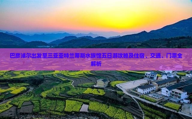 巴彦淖尔出发至三亚亚特兰蒂斯水族馆五日游攻略及住宿、交通、门票全解析