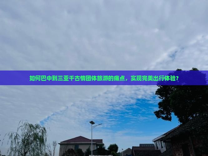 如何巴中到三亚千古情团体旅游的痛点,实现完美出行体验? 如何巴中到三亚千古情团体旅游的痛点,实现完美出行体验?