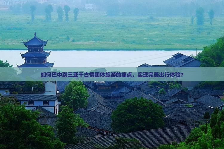 如何巴中到三亚千古情团体旅游的痛点,实现完美出行体验? 如何巴中到三亚千古情团体旅游的痛点,实现完美出行体验?