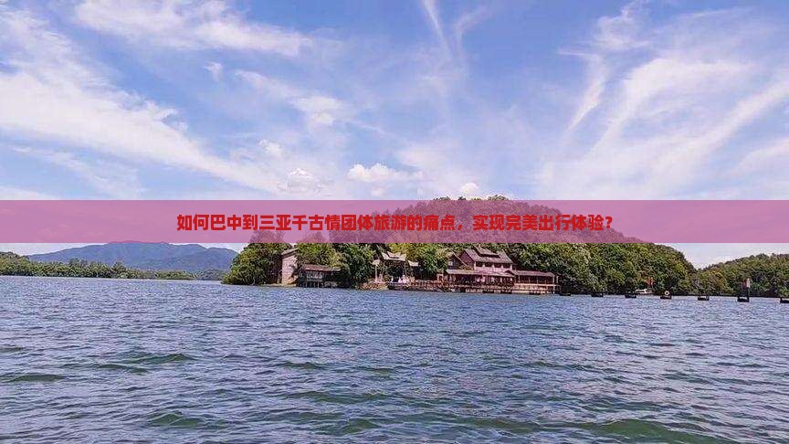 如何巴中到三亚千古情团体旅游的痛点,实现完美出行体验? 如何巴中到三亚千古情团体旅游的痛点,实现完美出行体验?