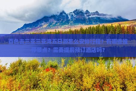 百色去三亚三亚湾五日游怎么安排行程？有哪些推荐景点？需要提前预订酒店吗？