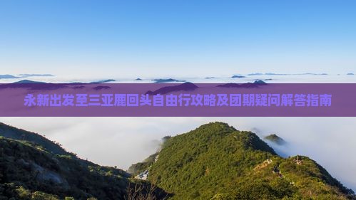 永新出发至三亚鹿回头自由行攻略及团期疑问解答指南
