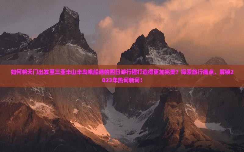 如何将天门出发至三亚半山半岛帆船港的四日游行程打造得更加完美？探索旅行痛点，解锁2023年热词新词！