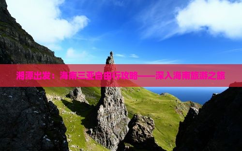 湘潭出发：海南三亚自由行攻略——深入海南旅游之旅