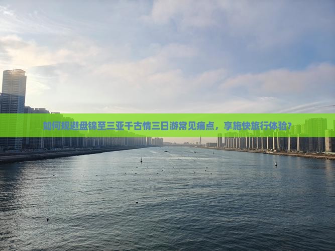 如何规避盘锦至三亚千古情三日游常见痛点，享施快旅行体验？