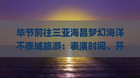 毕节前往三亚海昌梦幻海洋不夜城旅游：表演时间、开园时间、欢乐剧场演出、游玩攻略及电话指南