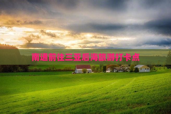 南通前往三亚后海旅游打卡点