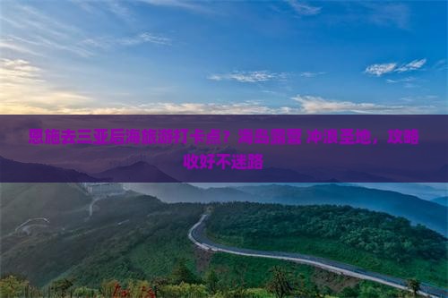 恩施去三亚后海旅游打卡点？海岛露营+冲浪圣地，攻略收好不迷路