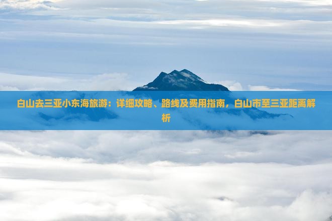 白山去三亚小东海旅游：详细攻略、路线及费用指南，白山市至三亚距离解析