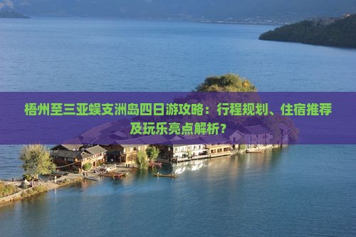 梧州至三亚蜈支洲岛四日游攻略：行程规划、住宿推荐及玩乐亮点解析？