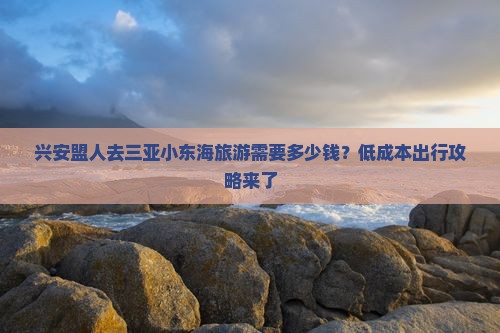 兴安盟人去三亚小东海旅游需要多少钱？低成本出行攻略来了