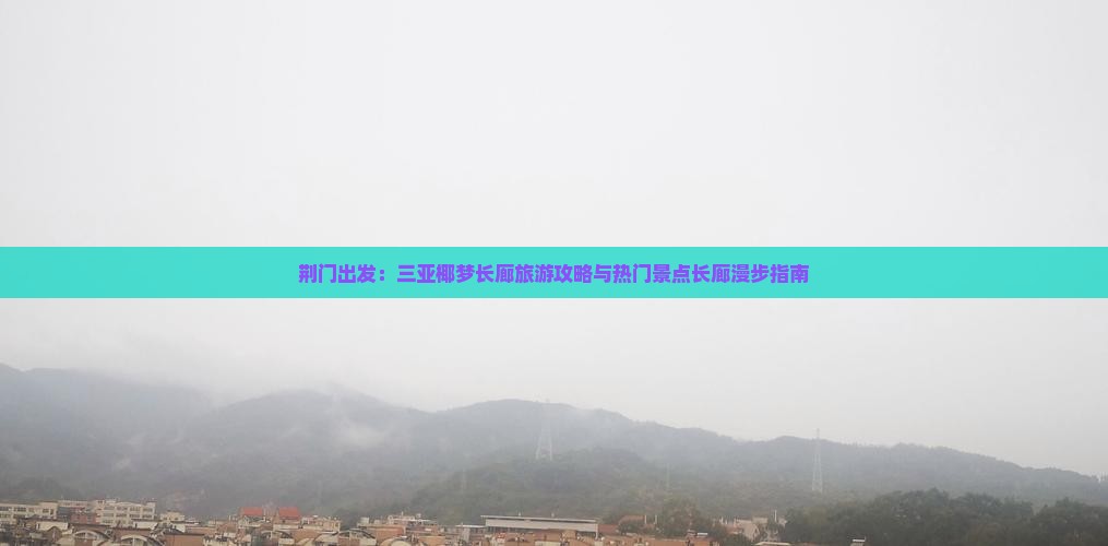 荆门出发：三亚椰梦长廊旅游攻略与热门景点长廊漫步指南