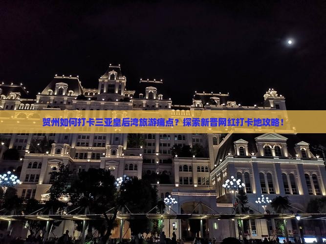 贺州如何打卡三亚皇后湾旅游痛点？探索新晋网红打卡地攻略！