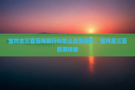 宝鸡去三亚后海旅行社怎么走及报价，宝鸡至三亚旅游攻略