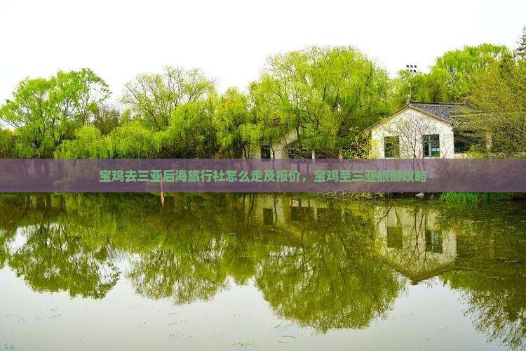 宝鸡去三亚后海旅行社怎么走及报价，宝鸡至三亚旅游攻略