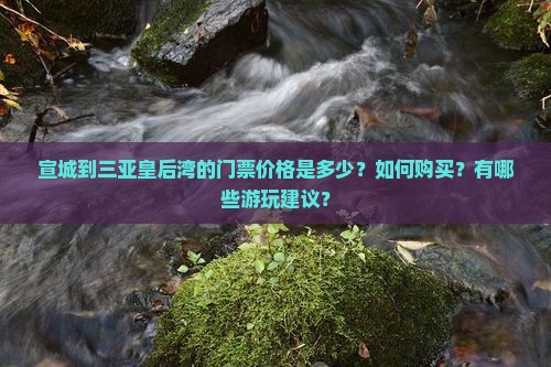 宣城到三亚皇后湾的门票价格是多少？如何购买？有哪些游玩建议？