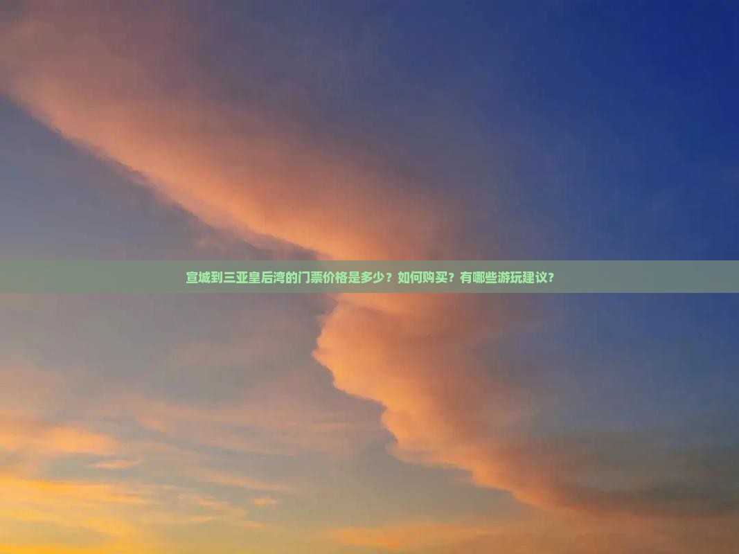 宣城到三亚皇后湾的门票价格是多少？如何购买？有哪些游玩建议？