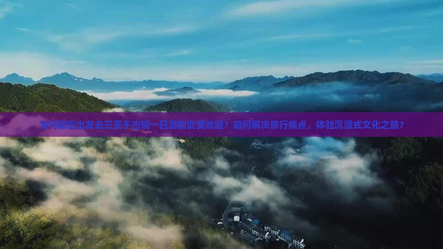 为何德宏出发去三亚千古情一日游如此受欢迎？如何解决旅行痛点，体验沉浸式文化之旅？