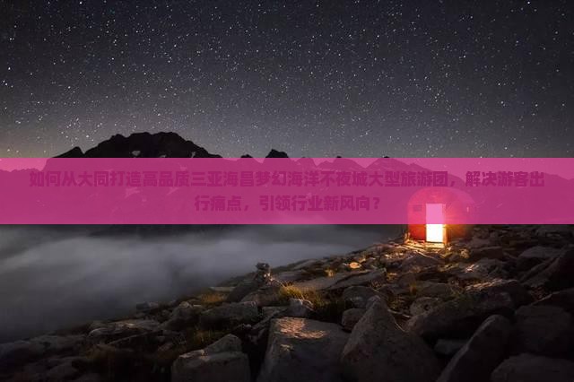 如何从大同打造高品质三亚海昌梦幻海洋不夜城大型旅游团，解决游客出行痛点，引领行业新风向？