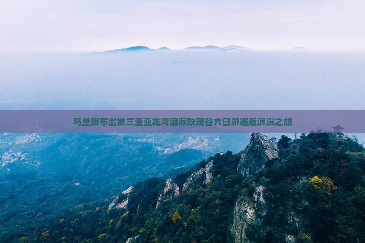 乌兰察布出发三亚亚龙湾国际玫瑰谷六日游邂逅浪漫之旅