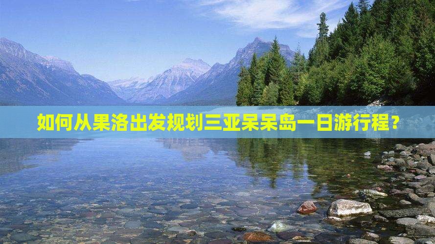 如何从果洛出发规划三亚呆呆岛一日游行程？