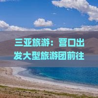 三亚旅游：营口出发大型旅游团前往三亚海棠湾