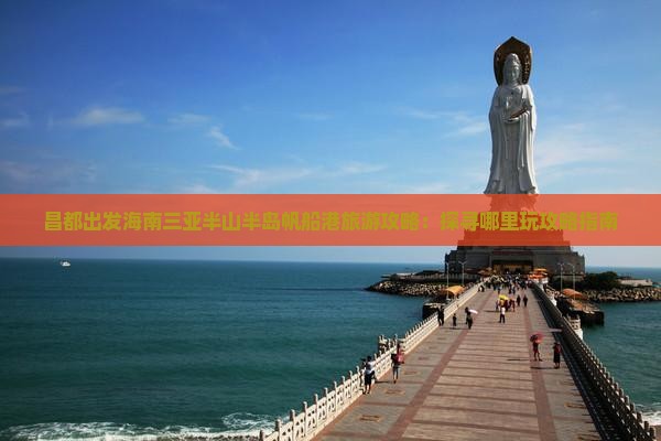 昌都出发海南三亚半山半岛帆船港旅游攻略：探寻哪里玩攻略指南