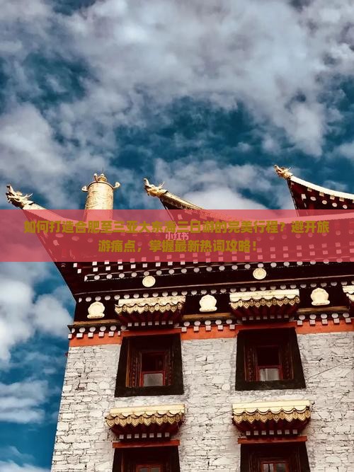 如何打造合肥至三亚大东海三日游的完美行程？避开旅游痛点，掌握最新热词攻略！