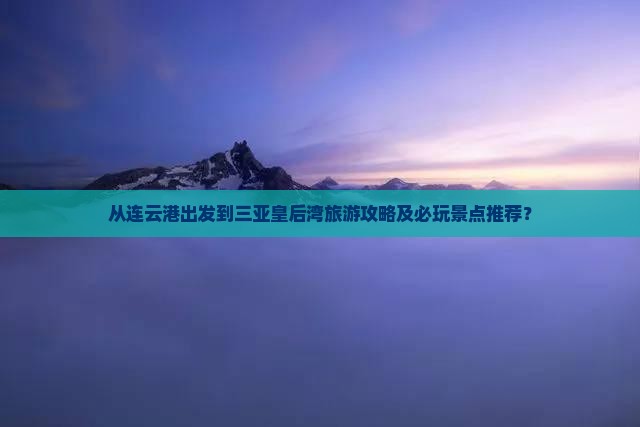 从连云港出发到三亚皇后湾旅游攻略及必玩景点推荐？