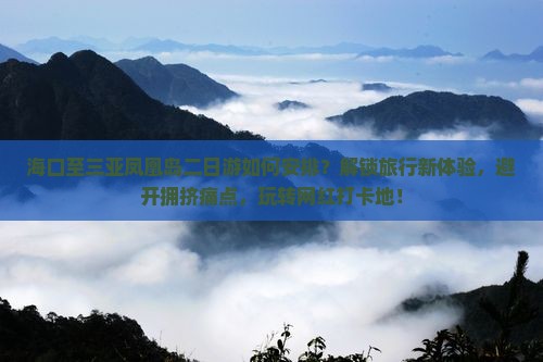 海口至三亚凤凰岛二日游如何安排？解锁旅行新体验，避开拥挤痛点，玩转网红打卡地！