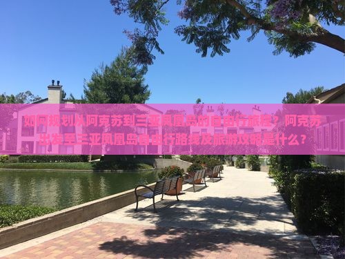 如何规划从阿克苏到三亚凤凰岛的自由行旅程？阿克苏出发至三亚凤凰岛自由行路线及旅游攻略是什么？