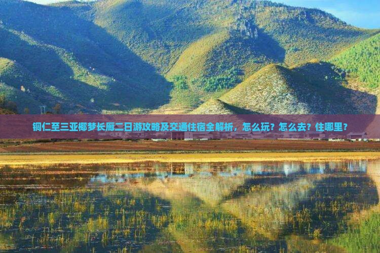 铜仁至三亚椰梦长廊二日游攻略及交通住宿全解析，怎么玩？怎么去？住哪里？