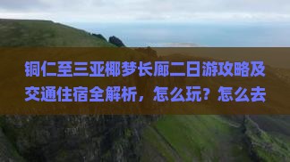 铜仁至三亚椰梦长廊二日游攻略及交通住宿全解析，怎么玩？怎么去？住哪里？