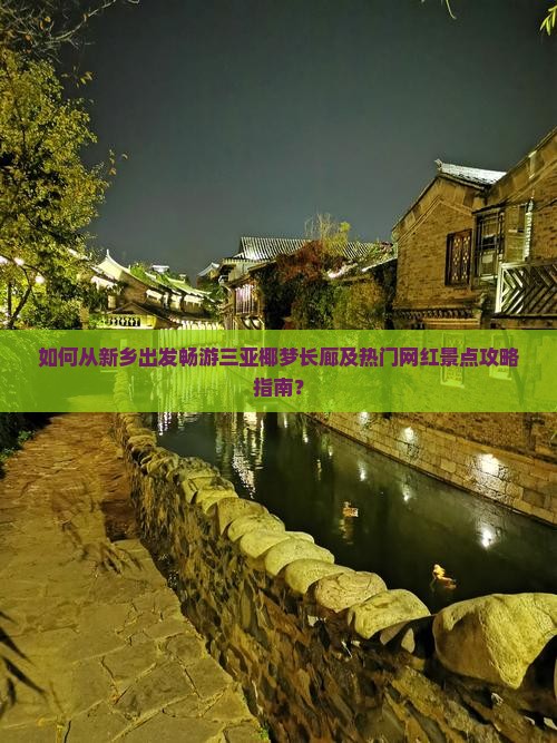 如何从新乡出发畅游三亚椰梦长廊及热门网红景点攻略指南？