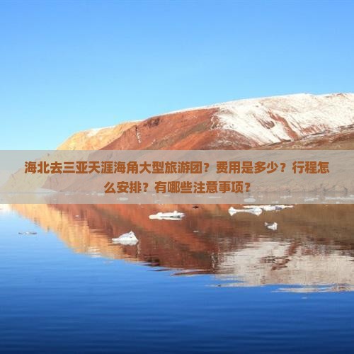 海北去三亚天涯海角大型旅游团？费用是多少？行程怎么安排？有哪些注意事项？
