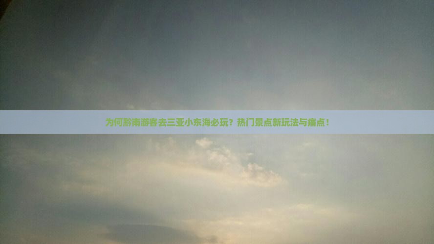 为何黔南游客去三亚小东海必玩？热门景点新玩法与痛点！