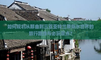 如何规划从那曲到三亚亚特兰蒂斯水世界的旅行路线与必玩景点？