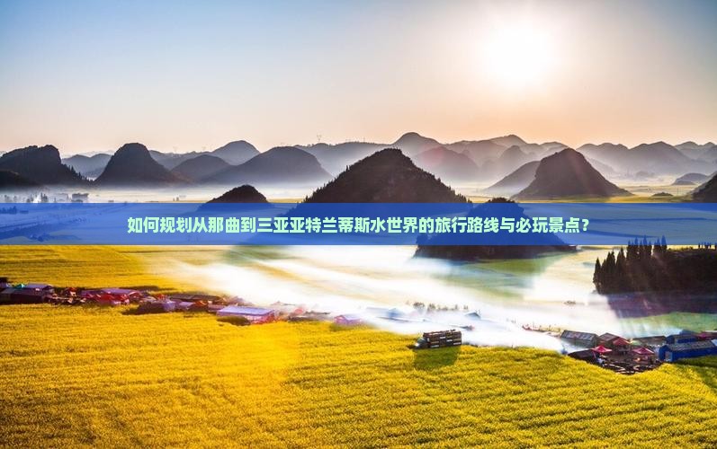 如何规划从那曲到三亚亚特兰蒂斯水世界的旅行路线与必玩景点？